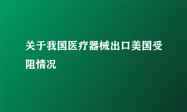 关于我国医疗器械出口美国受阻情况