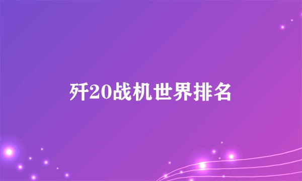 歼20战机世界排名