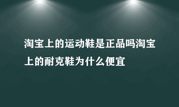 淘宝上的运动鞋是正品吗淘宝上的耐克鞋为什么便宜