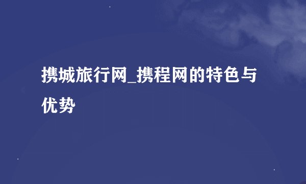 携城旅行网_携程网的特色与优势