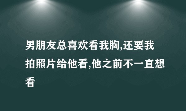 男朋友总喜欢看我胸,还要我拍照片给他看,他之前不一直想看