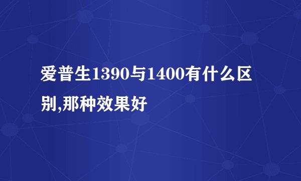 爱普生1390与1400有什么区别,那种效果好