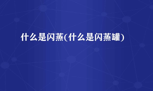 什么是闪蒸(什么是闪蒸罐)
