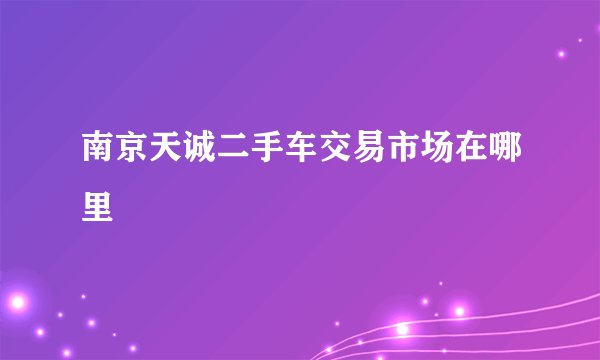 南京天诚二手车交易市场在哪里