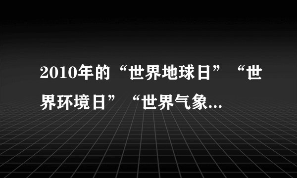 2010年的“世界地球日”“世界环境日”“世界气象日”“世界天文日”的主题是什么，最好把中国的主题找来