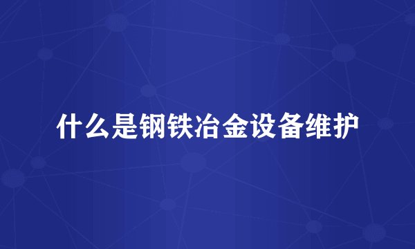 什么是钢铁冶金设备维护