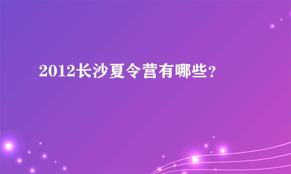 2012长沙夏令营有哪些？