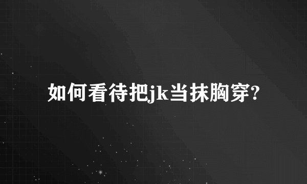 如何看待把jk当抹胸穿?