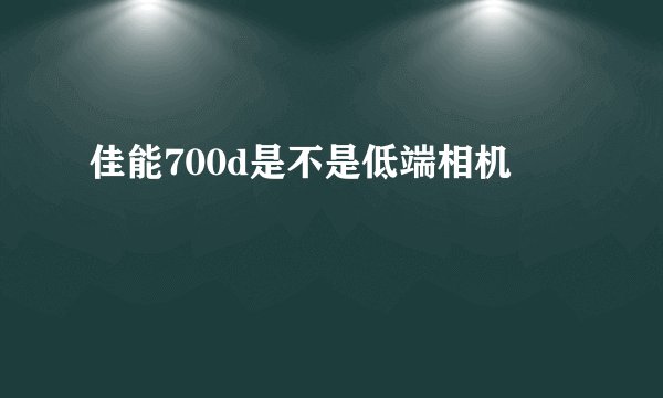 佳能700d是不是低端相机