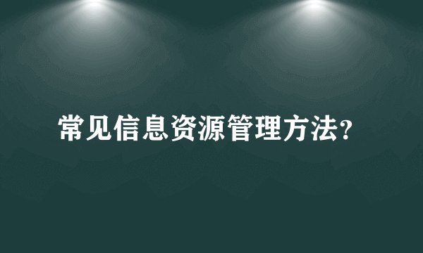 常见信息资源管理方法？
