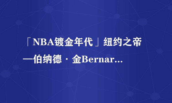 「NBA镀金年代」纽约之帝—伯纳德·金Bernard King