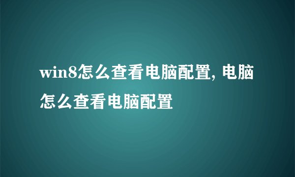 win8怎么查看电脑配置, 电脑怎么查看电脑配置