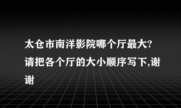 太仓市南洋影院哪个厅最大?请把各个厅的大小顺序写下,谢谢