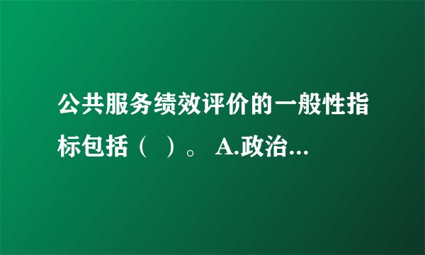 公共服务绩效评价的一般性指标包括（ ）。 A.政治指标B.经济指标C.公平指标
