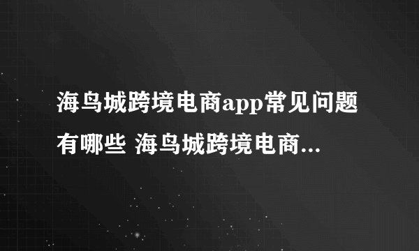 海鸟城跨境电商app常见问题有哪些 海鸟城跨境电商app常见问题及解决方法