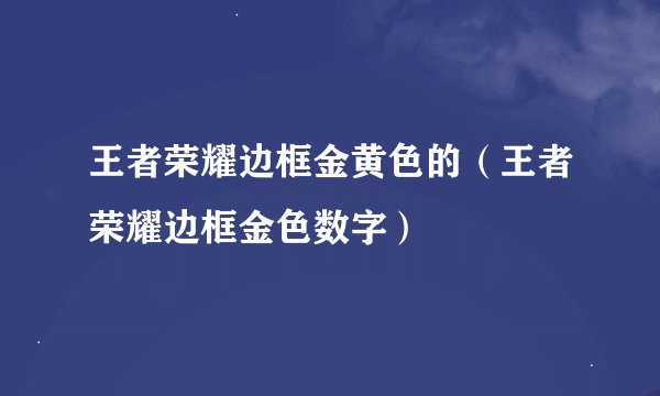 王者荣耀边框金黄色的（王者荣耀边框金色数字）