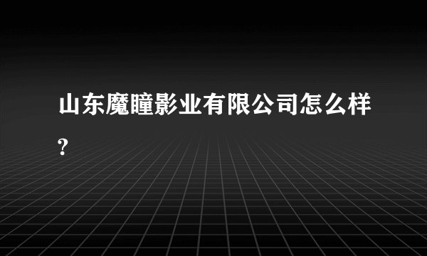 山东魔瞳影业有限公司怎么样?