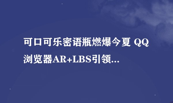 可口可乐密语瓶燃爆今夏 QQ浏览器AR+LBS引领营销新趋势