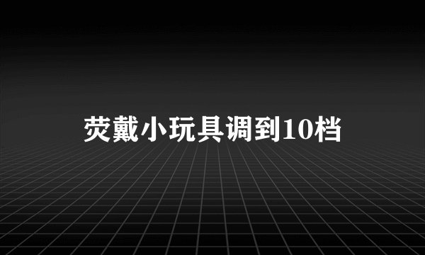 荧戴小玩具调到10档