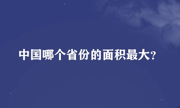 中国哪个省份的面积最大？