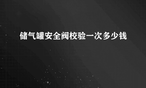 储气罐安全阀校验一次多少钱