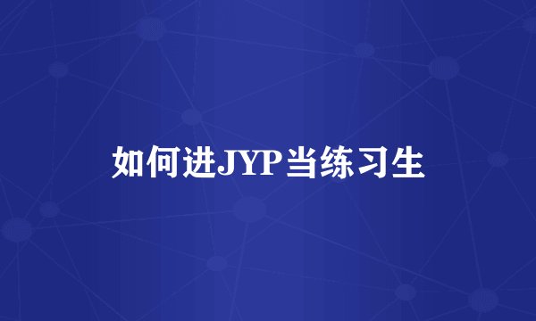如何进JYP当练习生
