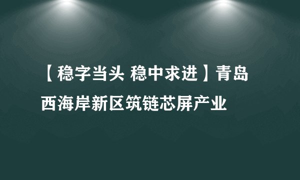 【稳字当头 稳中求进】青岛西海岸新区筑链芯屏产业