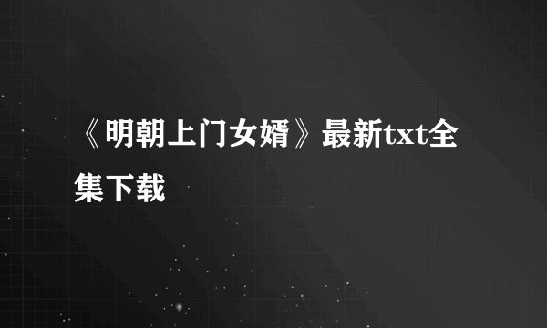 《明朝上门女婿》最新txt全集下载