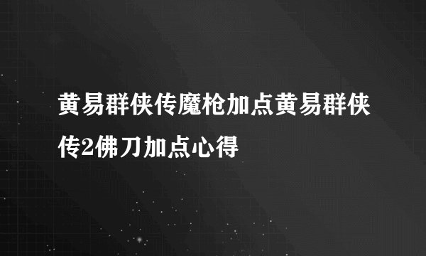 黄易群侠传魔枪加点黄易群侠传2佛刀加点心得