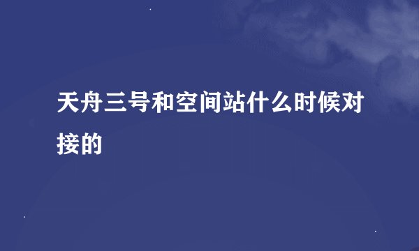 天舟三号和空间站什么时候对接的