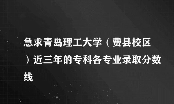急求青岛理工大学（费县校区）近三年的专科各专业录取分数线