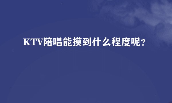 KTV陪唱能摸到什么程度呢？