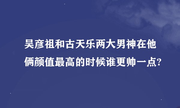 吴彦祖和古天乐两大男神在他俩颜值最高的时候谁更帅一点?