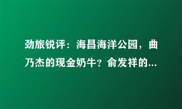 劲旅锐评:海昌海洋公园,曲乃杰的现金奶牛?俞发祥的拖油瓶?