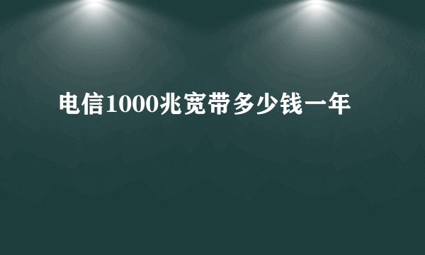 电信1000兆宽带多少钱一年
