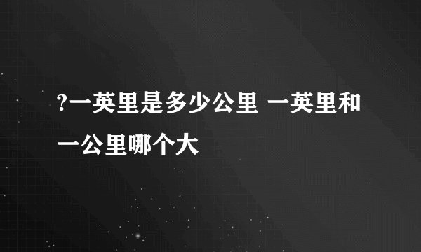 ?一英里是多少公里 一英里和一公里哪个大