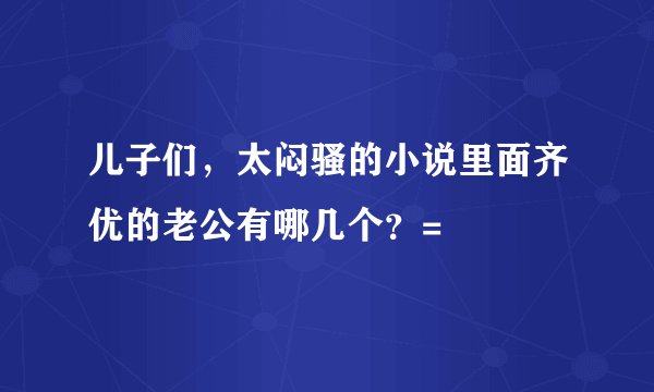 儿子们，太闷骚的小说里面齐优的老公有哪几个？=