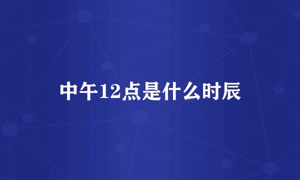 中午12点是什么时辰