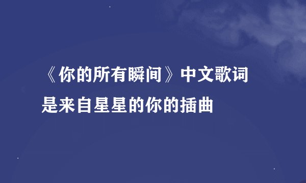 《你的所有瞬间》中文歌词 是来自星星的你的插曲