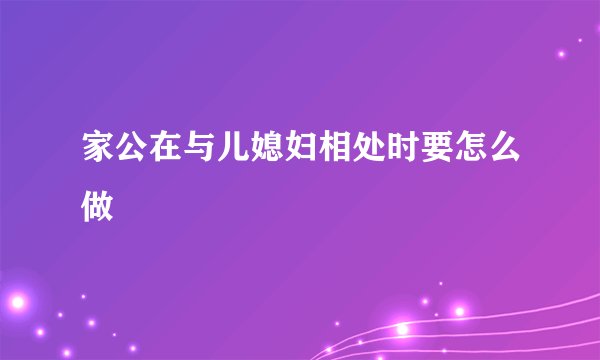 家公在与儿媳妇相处时要怎么做