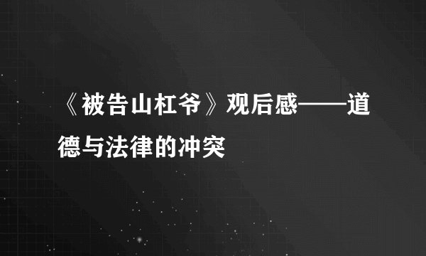 《被告山杠爷》观后感——道德与法律的冲突