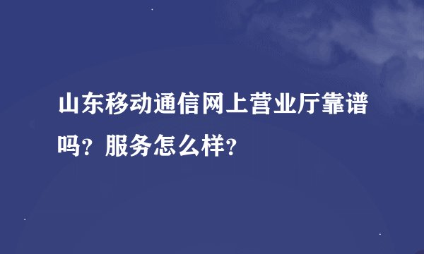 山东移动通信网上营业厅靠谱吗？服务怎么样？