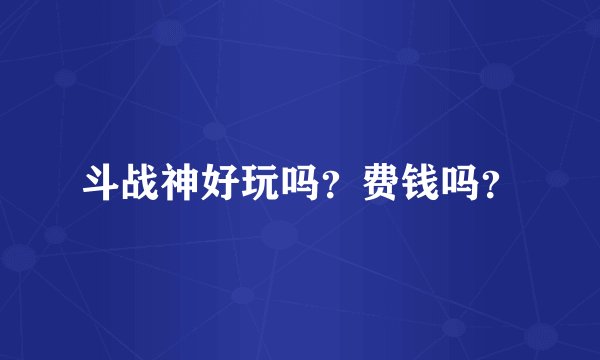 斗战神好玩吗？费钱吗？