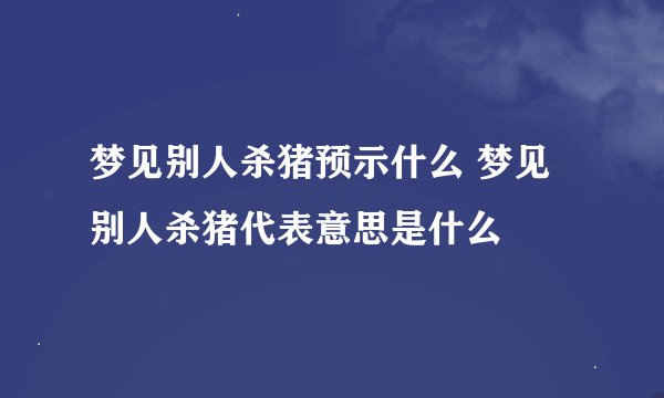 梦见别人杀猪预示什么 梦见别人杀猪代表意思是什么