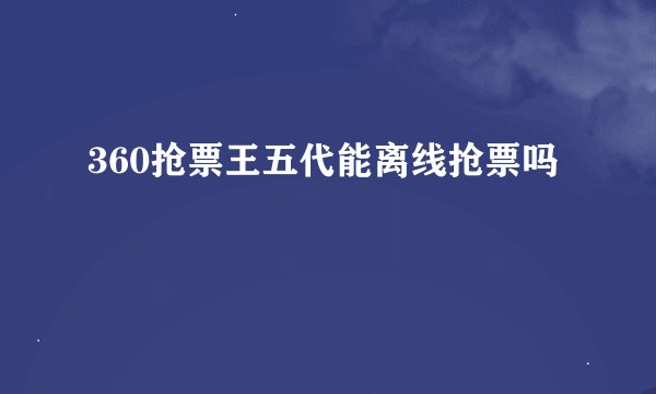 360抢票王五代能离线抢票吗