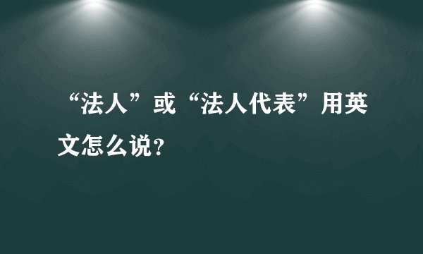“法人”或“法人代表”用英文怎么说？