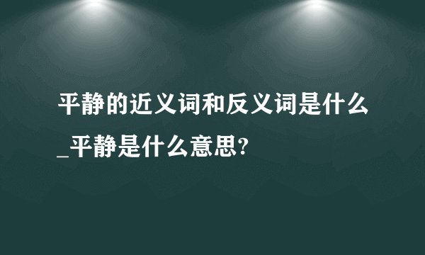 平静的近义词和反义词是什么_平静是什么意思?