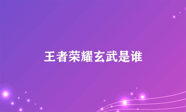 王者荣耀玄武是谁