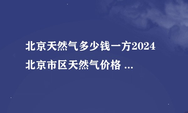 北京天然气多少钱一方2024 北京市区天然气价格 北京燃气价格最新价格查询表