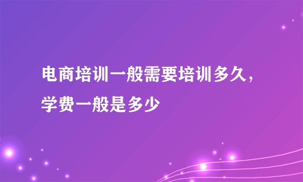电商培训一般需要培训多久，学费一般是多少